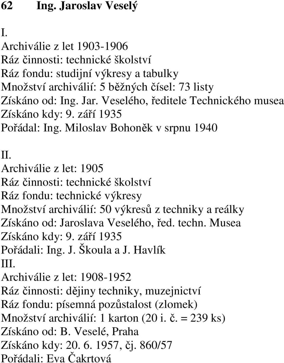 Archiválie z let: 1905 Ráz činnosti: technické školství Ráz fondu: technické výkresy Množství archiválií: 50 výkresů z techniky a reálky Získáno od: Jaroslava Veselého, řed. techn. Musea Získáno kdy: 9.