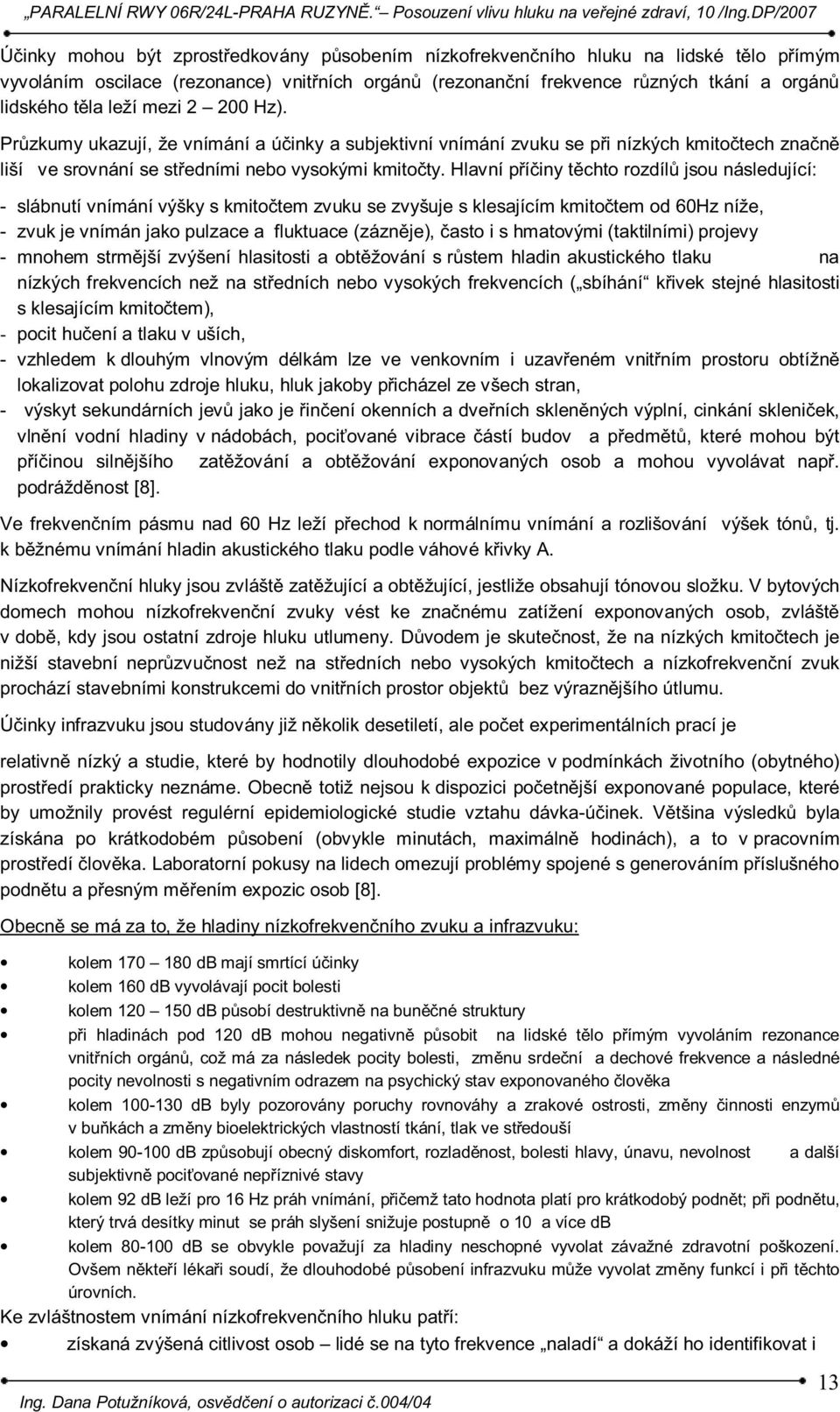 Hlavní příčiny těchto rozdílů jsou následující: - slábnutí vnímání výšky s kmitočtem zvuku se zvyšuje s klesajícím kmitočtem od 60Hz níže, - zvuk je vnímán jako pulzace a fluktuace (zázněje), často i