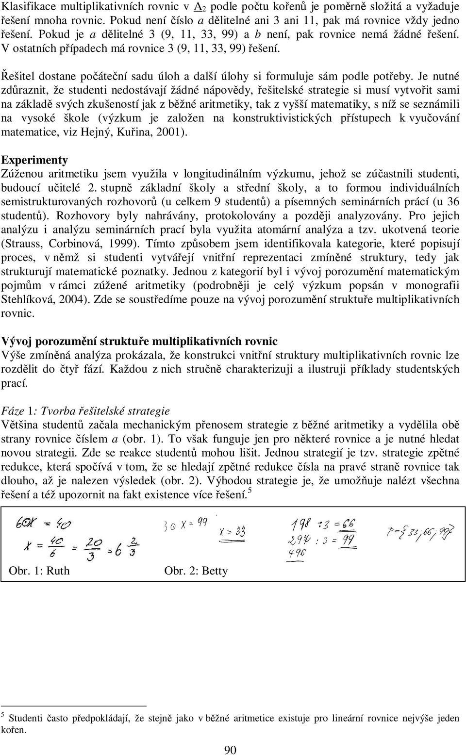 Řešitel dostane počáteční sadu úloh a další úlohy si formuluje sám podle potřeby.