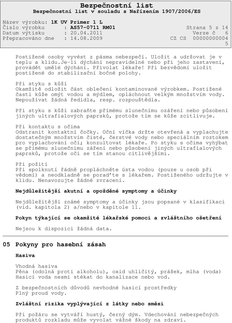 Při styku s kůží Okamžitě odložit část oblečení kontaminované výrobkem. Postižené časti kůže omýt vodou a mýdlem, opláchnout velkým množstvím vody. Nepoužívat žádná ředidla, resp. rozpouštědla.