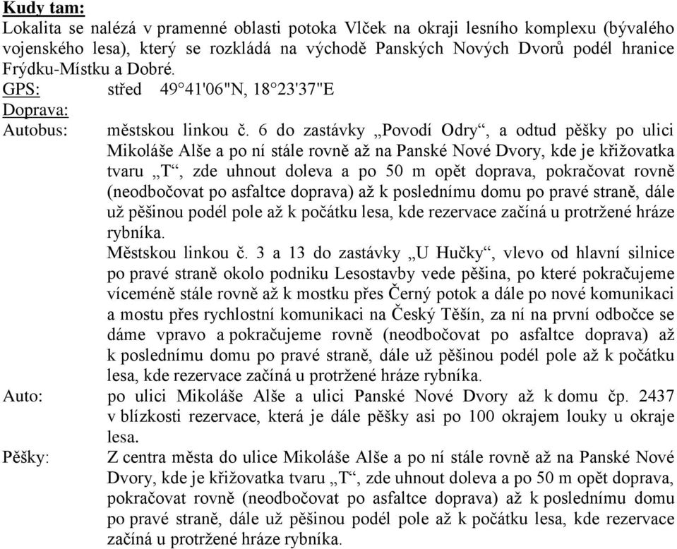 6 do zastávky Povodí Odry, a odtud pěšky po ulici Mikoláše Alše a po ní stále rovně až na Panské Nové Dvory, kde je křižovatka tvaru T, zde uhnout doleva a po 50 m opět doprava, pokračovat rovně