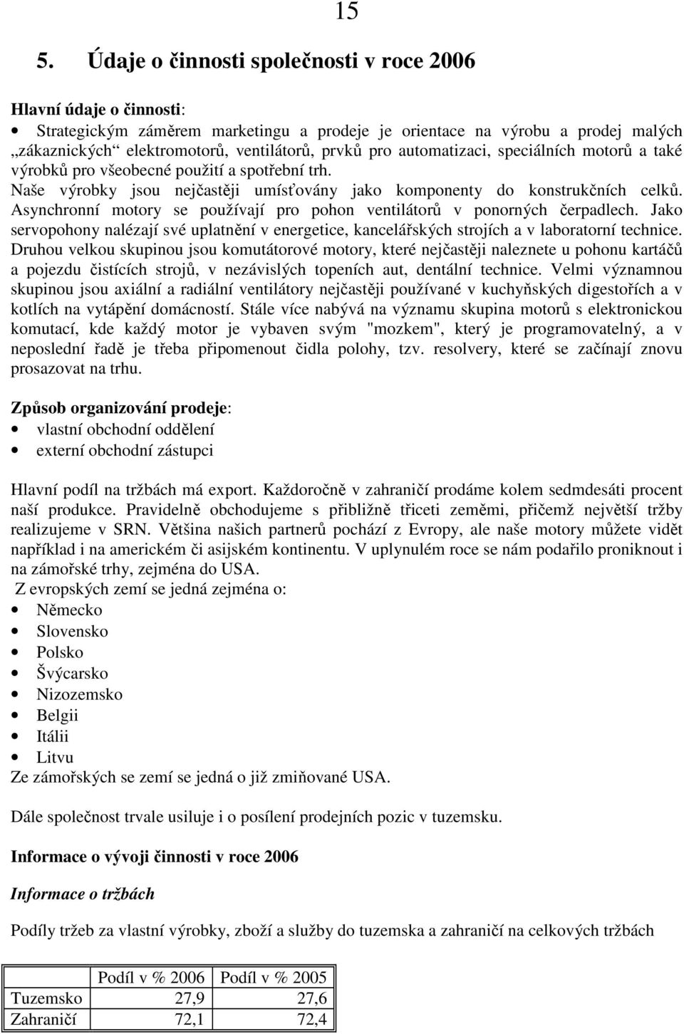 Asynchronní motory se používají pro pohon ventilátorů v ponorných čerpadlech. Jako servopohony nalézají své uplatnění v energetice, kancelářských strojích a v laboratorní technice.