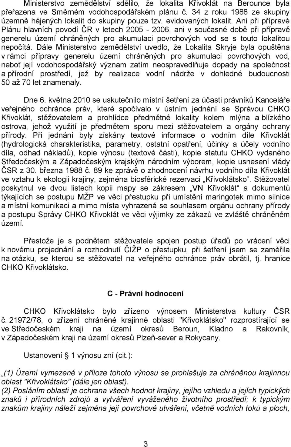 Ani při přípravě Plánu hlavních povodí ČR v letech 2005-2006, ani v současné době při přípravě generelu území chráněných pro akumulaci povrchových vod se s touto lokalitou nepočítá.