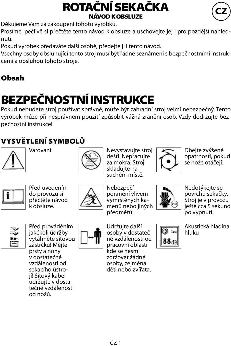 Obsah CZ BEZPEČNOSTNÍ INSTRUKCE Pokud nebudete stroj používat správně, může být zahradní stroj velmi nebezpečný. Tento výrobek může při nesprávném použití způsobit vážná zranění osob.