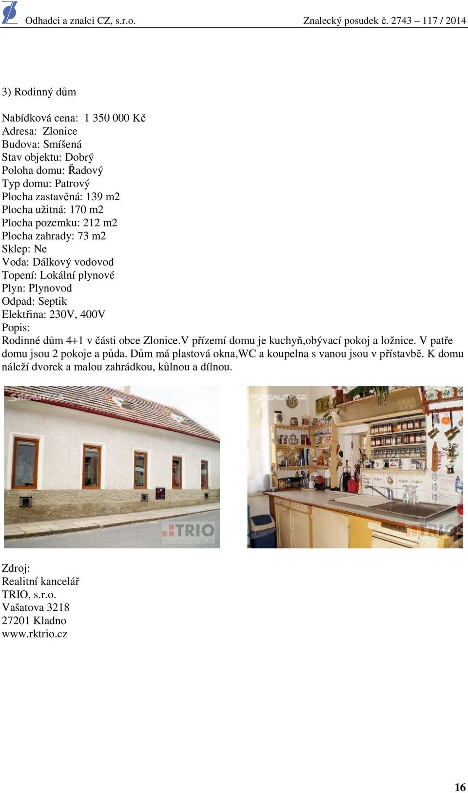 400V Popis: Rodinné dům 4+1 v části obce Zlonice.V přízemí domu je kuchyň,obývací pokoj a ložnice. V patře domu jsou 2 pokoje a půda.
