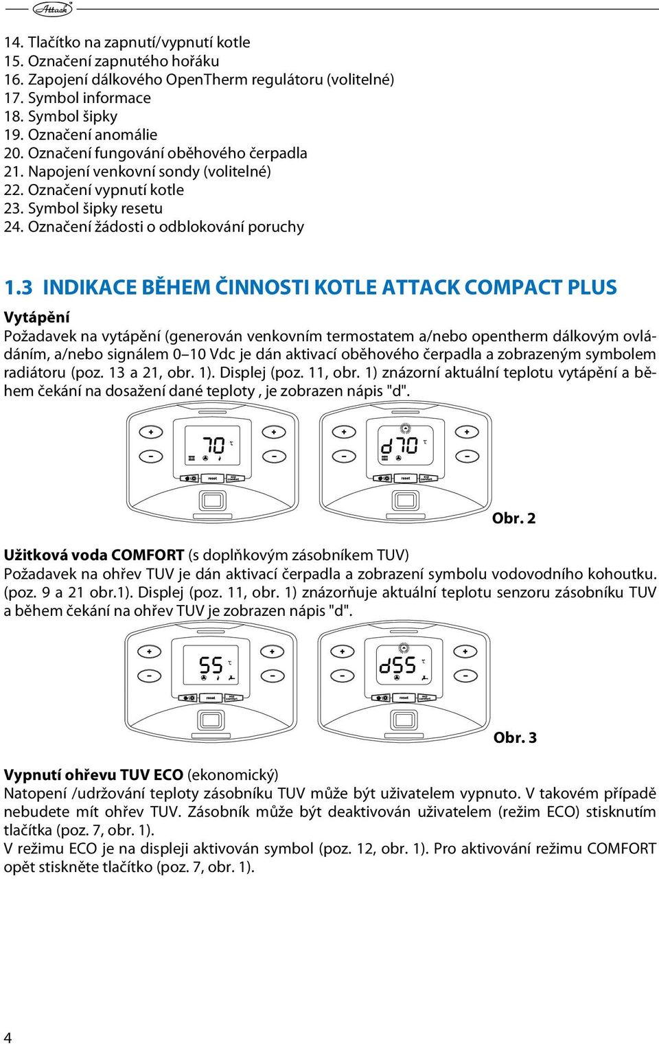 3 INDIKACE BĚHEM ČINNOSTI KOTLE ATTACK COMPACT PLUS Vytápění Požadavek na vytápění (generován venkovním termostatem a/nebo opentherm dálkovým ovládáním, a/nebo signálem 0 10 Vdc je dán aktivací