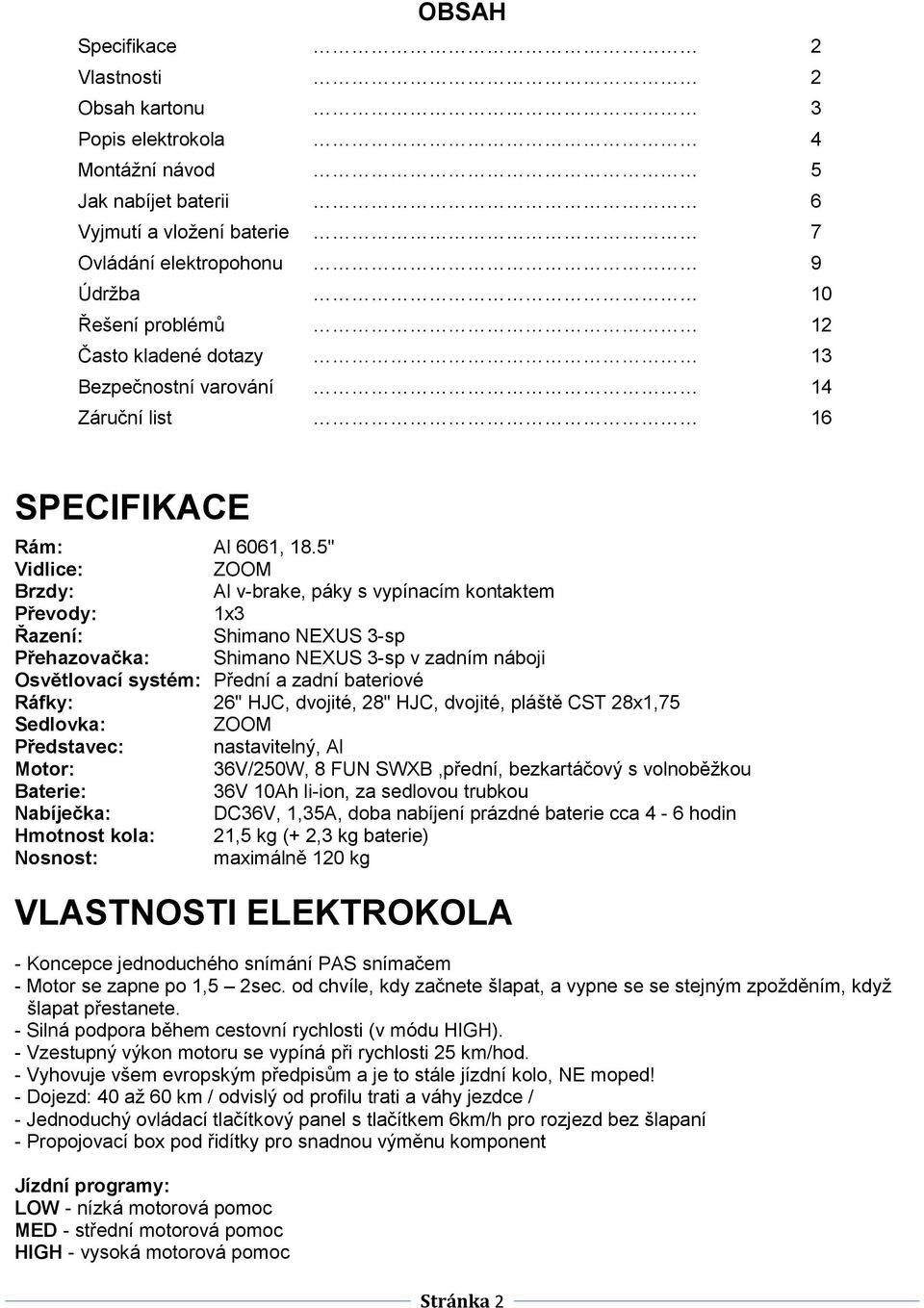 5" Vidlice: ZOOM Brzdy: Al v-brake, páky s vypínacím kontaktem Převody: 1x3 Řazení: Shimano NEXUS 3-sp Přehazovačka: Shimano NEXUS 3-sp v zadním náboji Osvětlovací systém: Přední a zadní bateriové