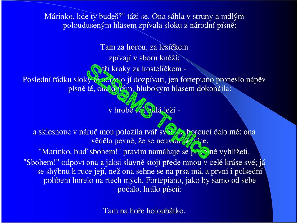 jí dozpívati, jen fortepiano proneslo nápěv písně té, ona dutým, hlubokým hlasem dokončila: v hrobě tvá milá leží - a sklesnouc v náruč mou položila tvář svou na horoucí čelo mé; ona