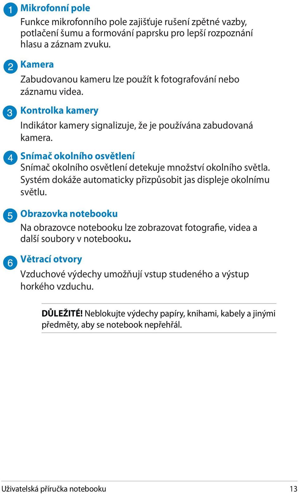 Snímač okolního osvětlení Snímač okolního osvětlení detekuje množství okolního světla. Systém dokáže automaticky přizpůsobit jas displeje okolnímu světlu.