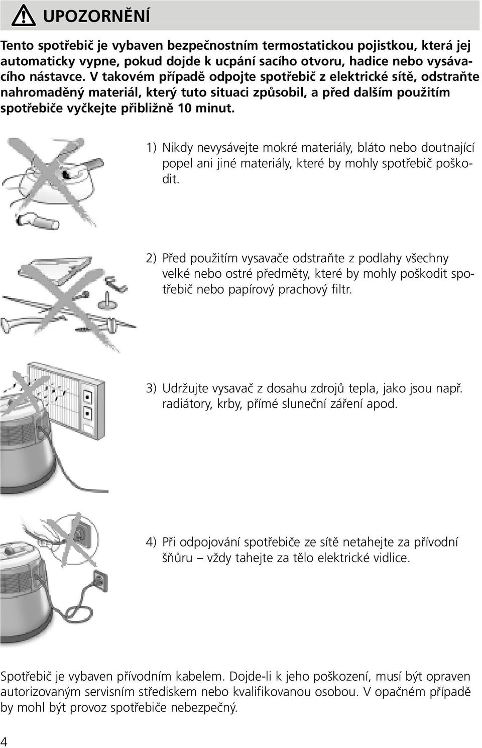 1) Nikdy nevysávejte mokré materiály, bláto nebo doutnající popel ani jiné materiály, které by mohly spotřebič poškodit.