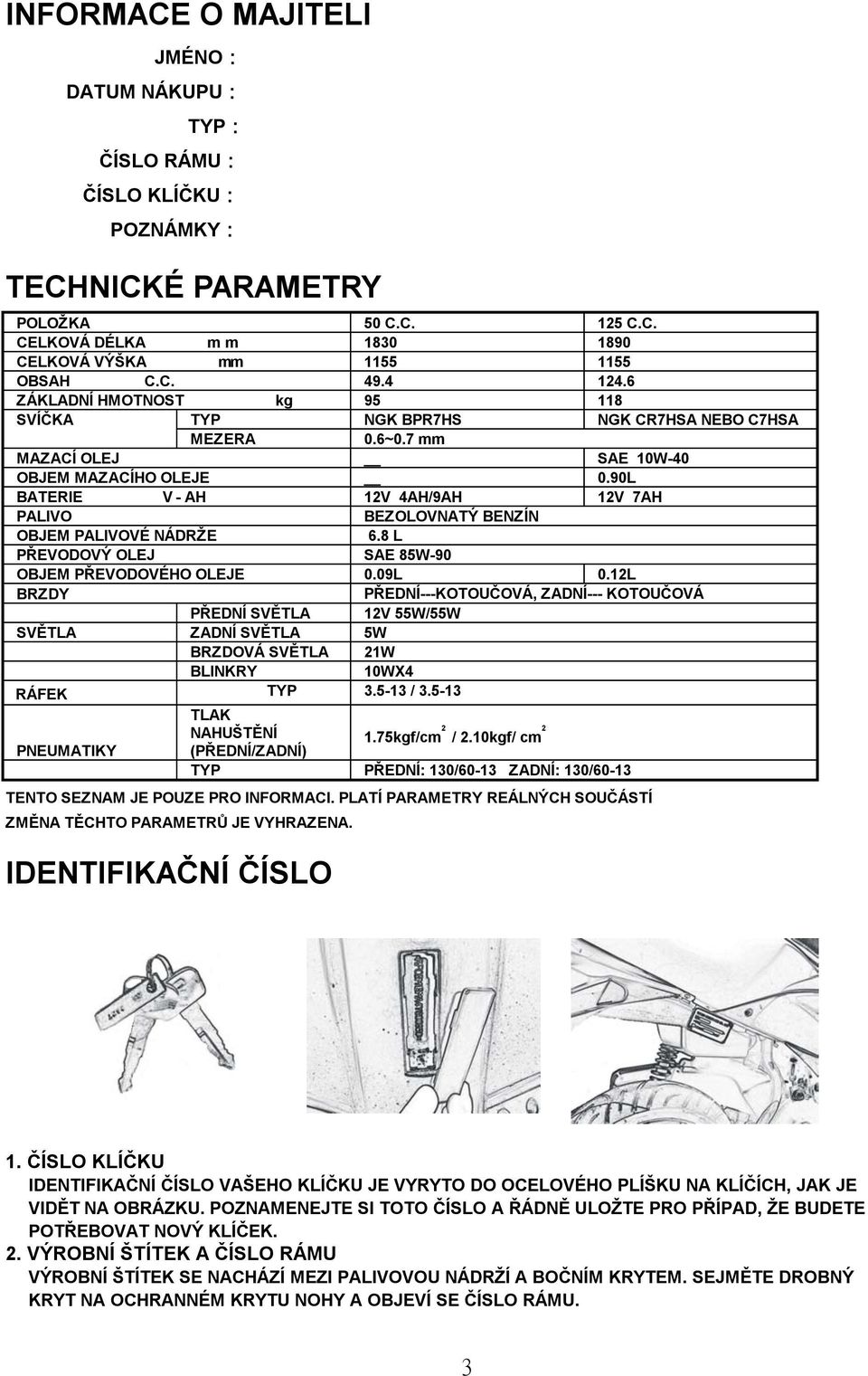 90L BATERIE V - AH 12V 4AH/9AH 12V 7AH PALIVO BEZOLOVNATÝ BENZÍN OBJEM PALIVOVÉ NÁDRŽE 6.8 L PŘEVODOVÝ OLEJ SAE 85W-90 OBJEM PŘEVODOVÉHO OLEJE 0.09L 0.