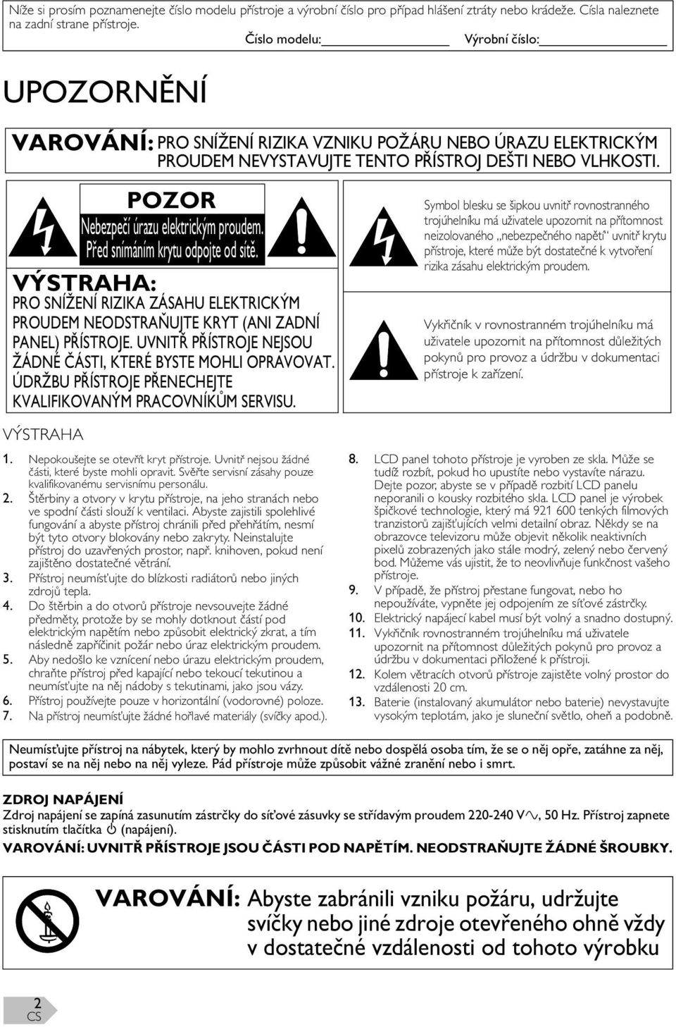 POZOR Nebezpečí úrazu elektrickým proudem. Před snímáním krytu odpojte od sítě. VÝSTRAHA: PRO SNÍŽENÍ RIZIKA ZÁSAHU ELEKTRICKÝM PROUDEM NEODSTRAŇUJTE KRYT (ANI ZADNÍ PANEL) PŘÍSTROJE.