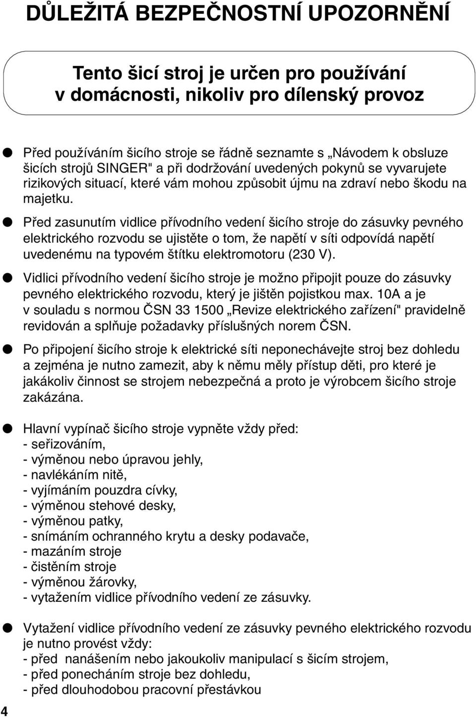 Před zasunutím vidlice přívodního vedení šicího stroje do zásuvky pevného elektrického rozvodu se ujistěte o tom, že napětí v síti odpovídá napětí uvedenému na typovém štítku elektromotoru (230 V).
