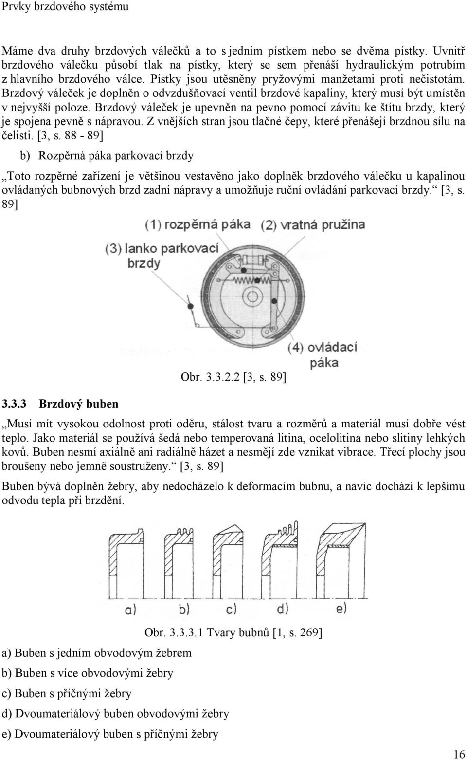 Brzdový váleček je doplněn o odvzdušňovací ventil brzdové kapaliny, který musí být umístěn v nejvyšší poloze.