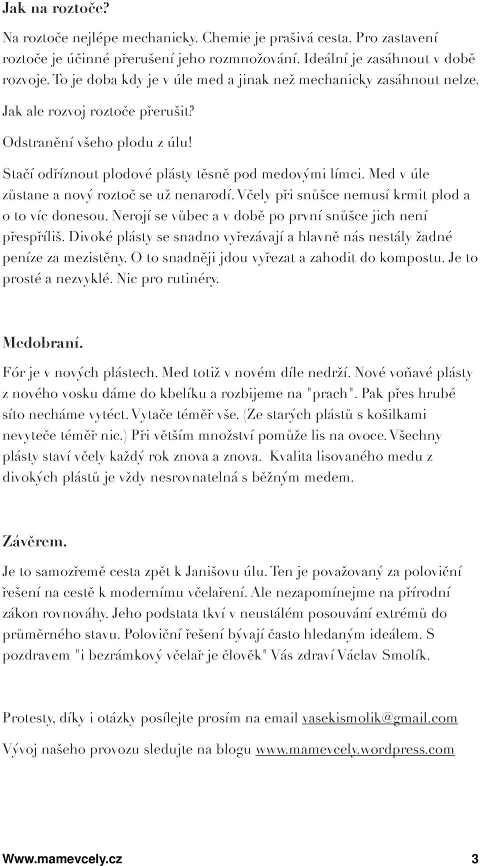 Med v úle zůstane a nový roztoč se už nenarodí. Včely při snůšce nemusí krmit plod a o to víc donesou. Nerojí se vůbec a v době po první snůšce jich není přespříliš.