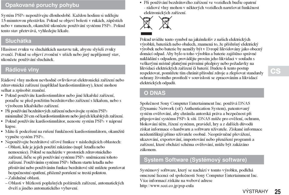 Sluchátka Hlasitost zvuku ve sluchátkách nastavte tak, abyste slyšeli zvuky zvenčí. Pokud se objeví zvonění v uších nebo jiný nepříjemný stav, ukončete používání sluchátek.