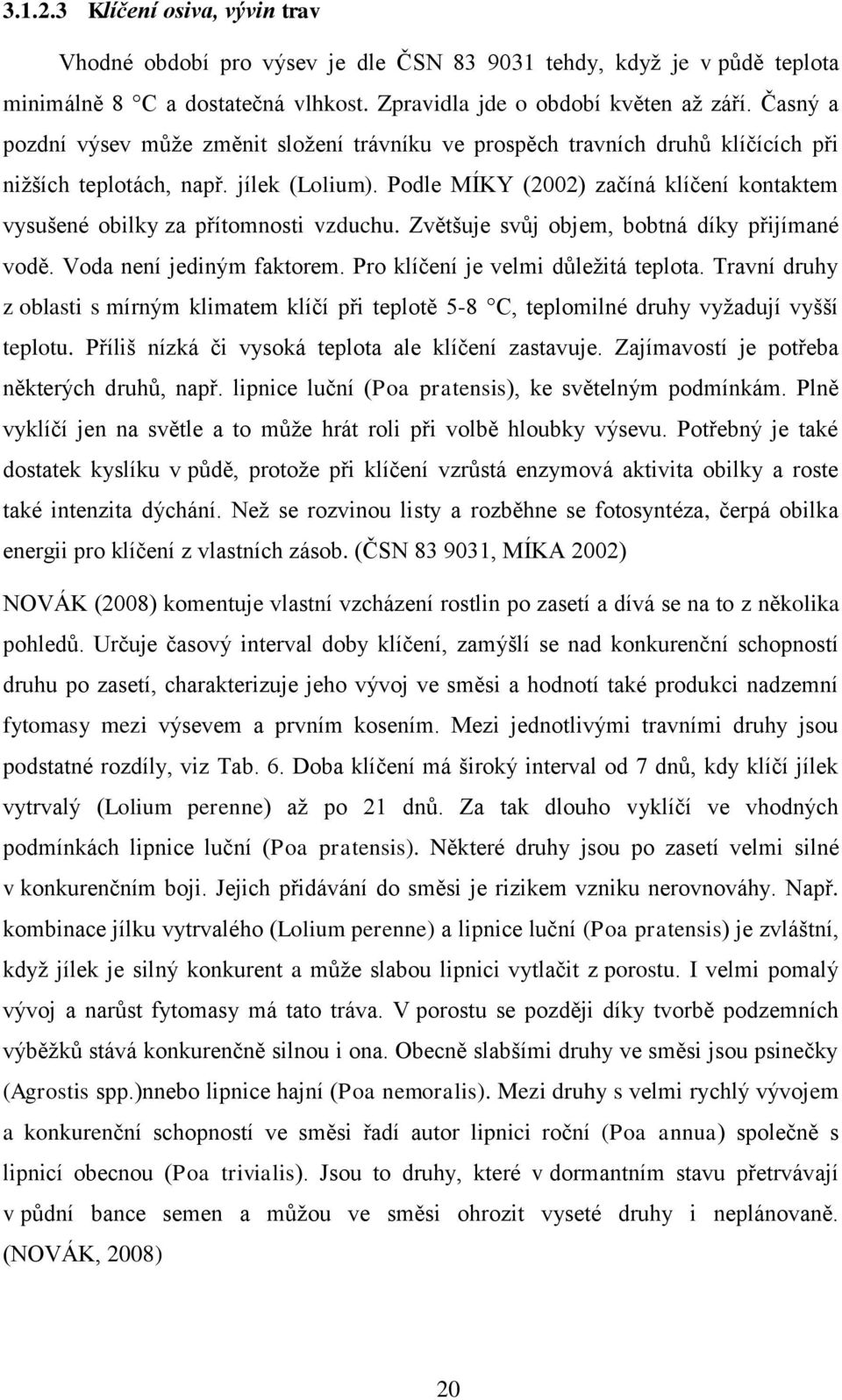 Podle MÍKY (2002) začíná klíčení kontaktem vysušené obilky za přítomnosti vzduchu. Zvětšuje svůj objem, bobtná díky přijímané vodě. Voda není jediným faktorem. Pro klíčení je velmi důležitá teplota.