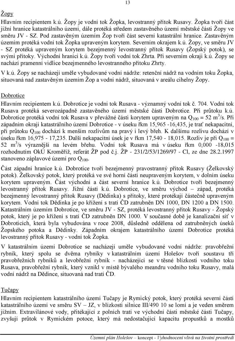 Zastavěným územím protéká vodní tok Ţopka upraveným korytem. Severním okrajem k.ú. Ţopy, ve směru JV - SZ protéká upraveným korytem bezejmenný levostranný přítok Rusavy (Ţopský potok), se svými přítoky.