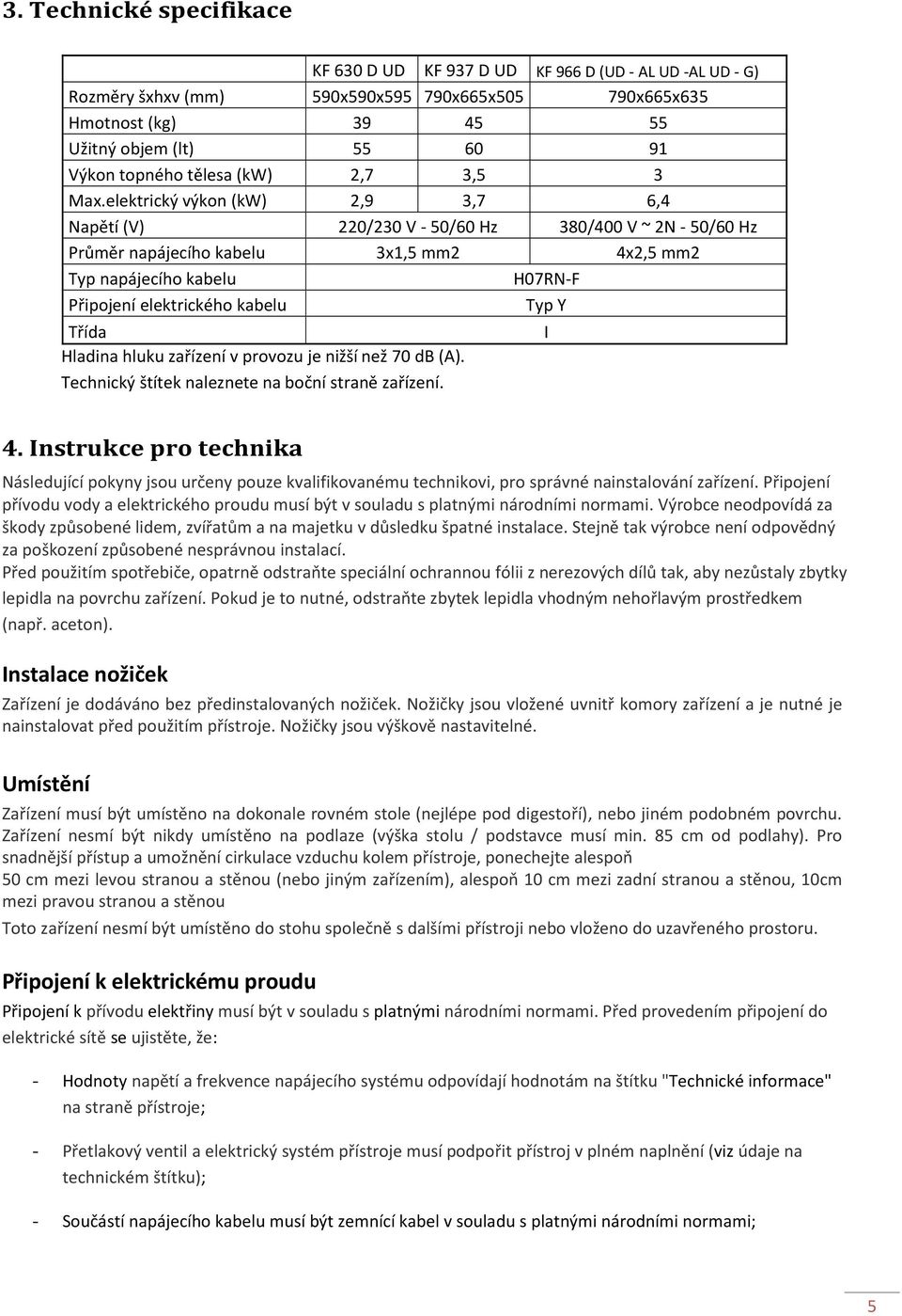 elektrický výkon (kw) 2,9 3,7 6,4 Napětí (V) 220/230 V - 50/60 Hz 380/400 V ~ 2N - 50/60 Hz Průměr napájecího kabelu 3x1,5 mm2 4x2,5 mm2 Typ napájecího kabelu H07RN-F Připojení elektrického kabelu