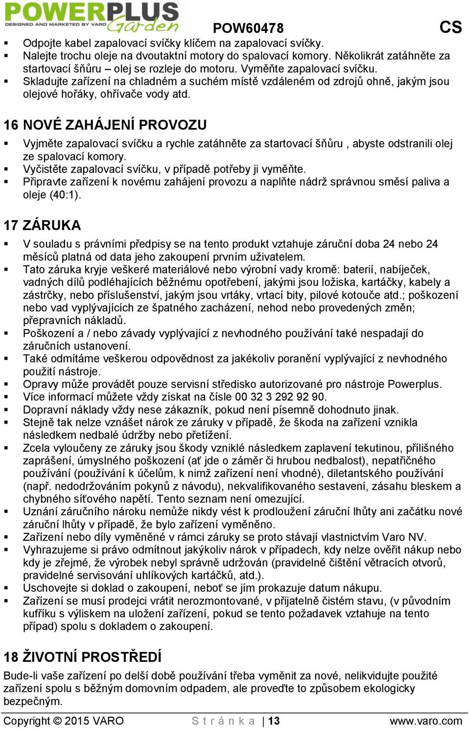 16 NOVÉ ZAHÁJENÍ PROVOZU Vyjměte zapalovací svíčku a rychle zatáhněte za startovací šňůru, abyste odstranili olej ze spalovací komory. Vyčistěte zapalovací svíčku, v případě potřeby ji vyměňte.