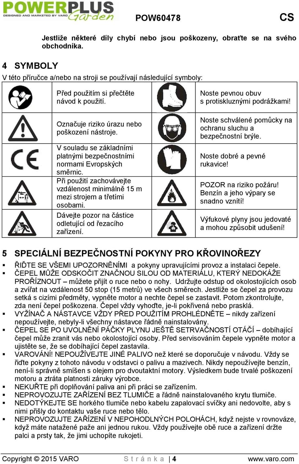 V souladu se základními platnými bezpečnostními normami Evropských směrnic. Při použití zachovávejte vzdálenost minimálně 15 m mezi strojem a třetími osobami.