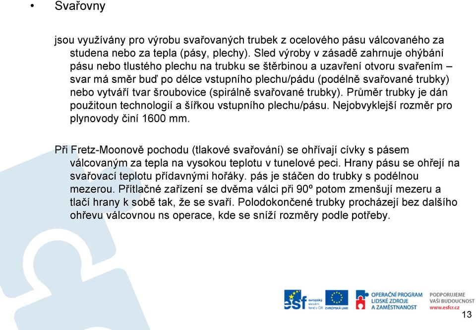 vytváří tvar šroubovice (spirálně svařované trubky). Průměr trubky je dán použitoun technologií a šířkou vstupního plechu/pásu. Nejobvyklejší rozměr pro plynovody činí 1600 mm.