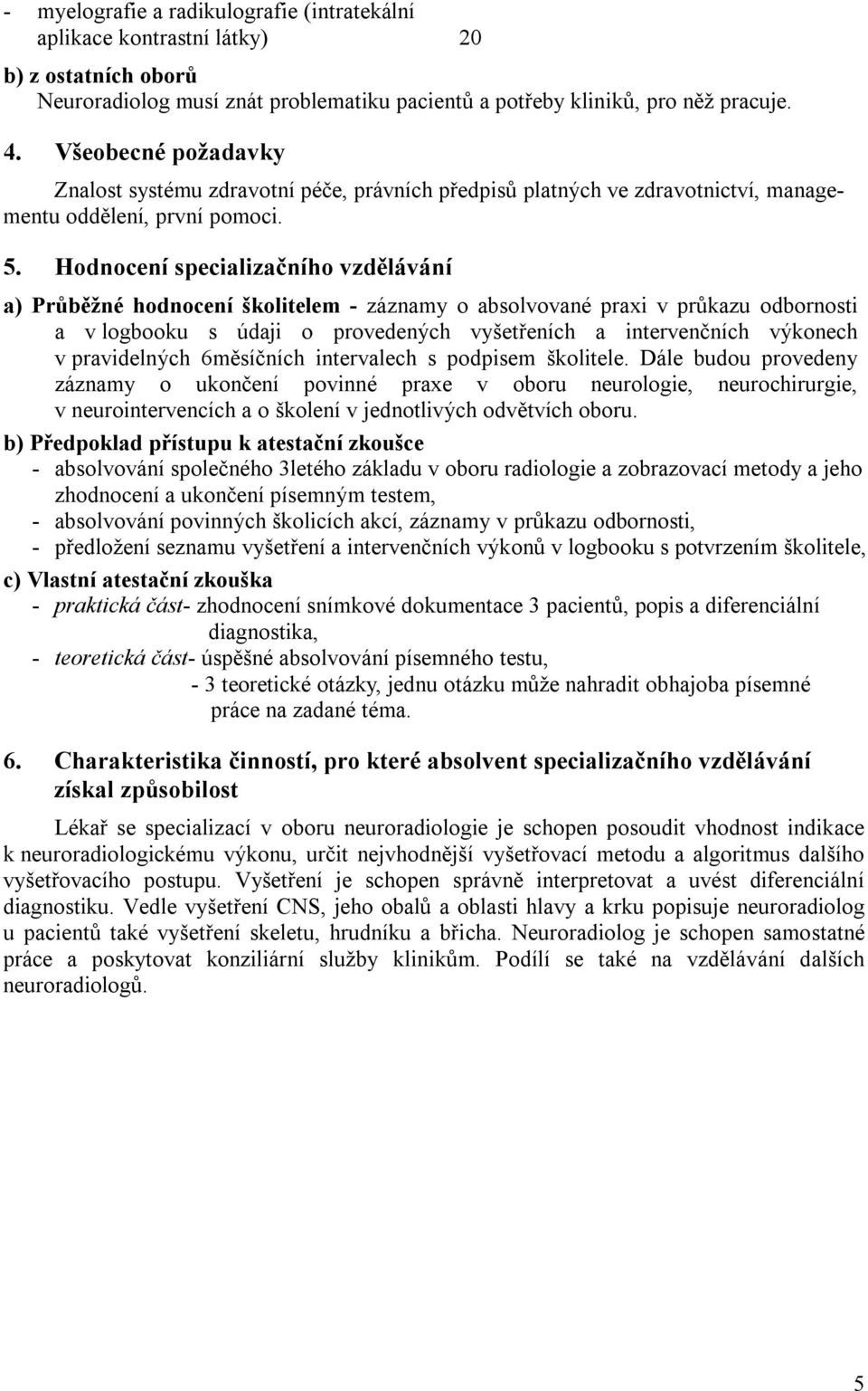 Hodnocení specializačního vzdělávání a) Průběžné hodnocení školitelem - záznamy o absolvované praxi v průkazu odbornosti a v logbooku s údaji o provedených vyšetřeních a intervenčních výkonech v