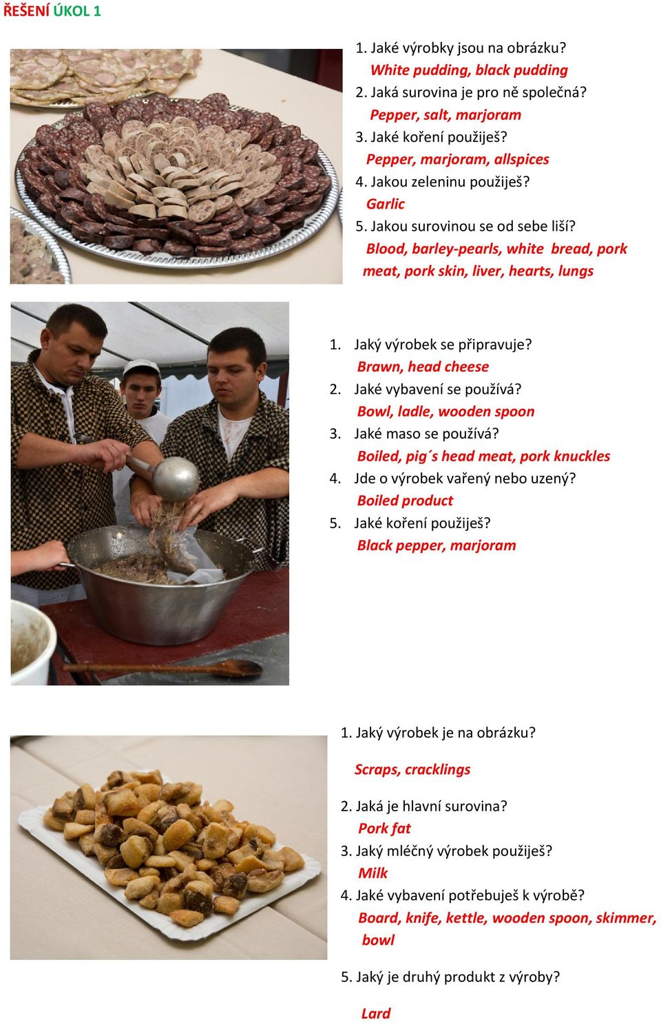 Jaké vybavení se používá? Bowl, ladle, wooden spoon 3. Jaké maso se používá? Boiled, pig s head meat, pork knuckles 4. Jde o výrobek vařený nebo uzený? Boiled product 5. Jaké koření použiješ?