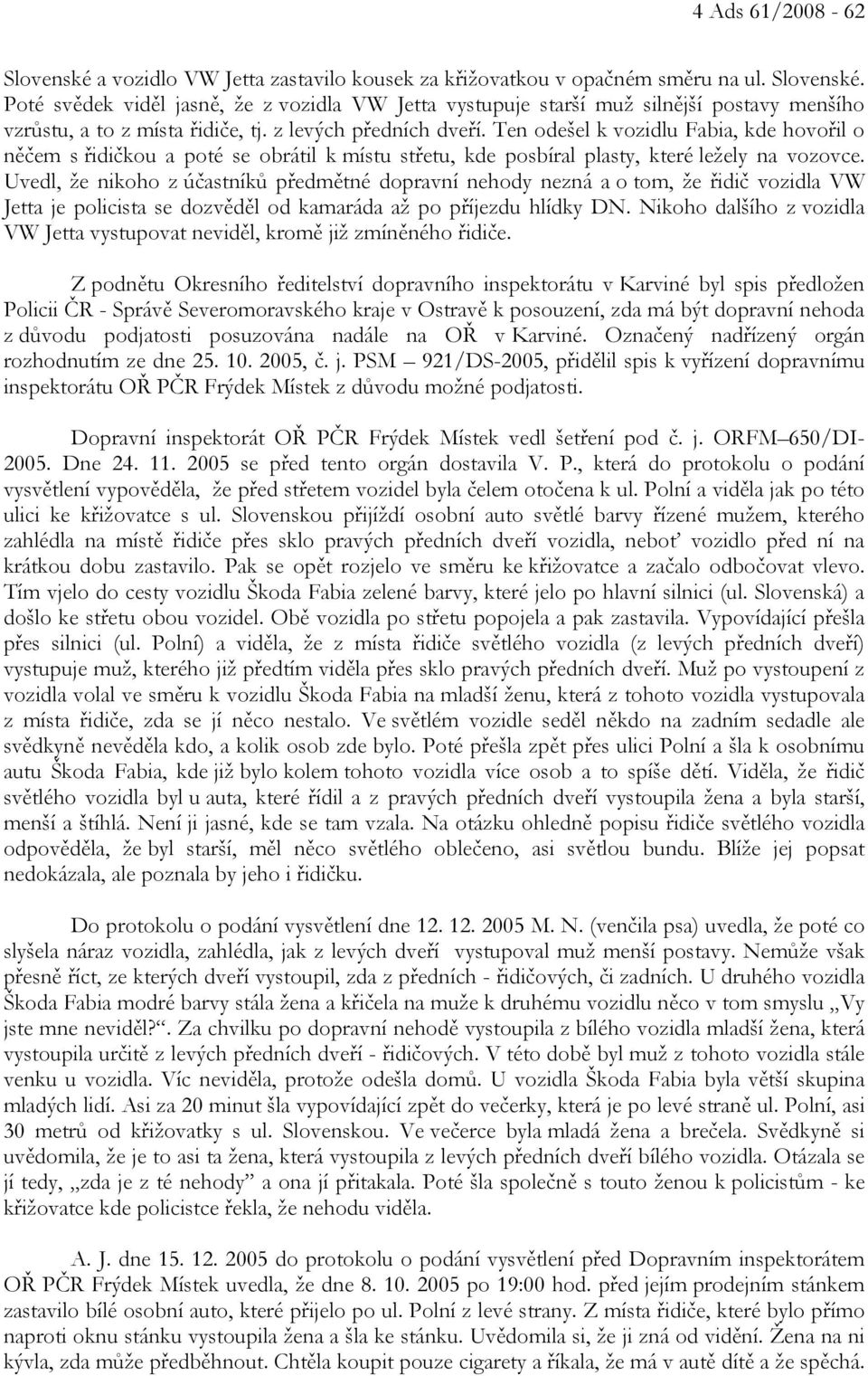 Uvedl, že nikoho z účastníků předmětné dopravní nehody nezná a o tom, že řidič vozidla VW Jetta je policista se dozvěděl od kamaráda až po příjezdu hlídky DN.