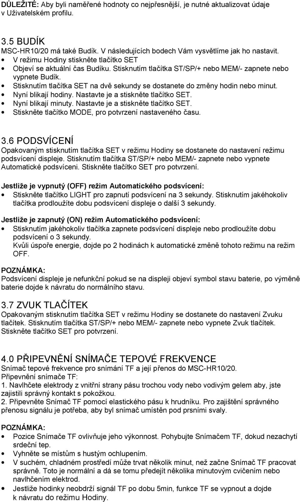 Stisknutím tlačítka SET na dvě sekundy se dostanete do změny hodin nebo minut. Nyní blikají hodiny. Nastavte je a stiskněte tlačítko SET. Nyní blikají minuty. Nastavte je a stiskněte tlačítko SET. Stiskněte tlačítko MODE, pro potvrzení nastaveného času.