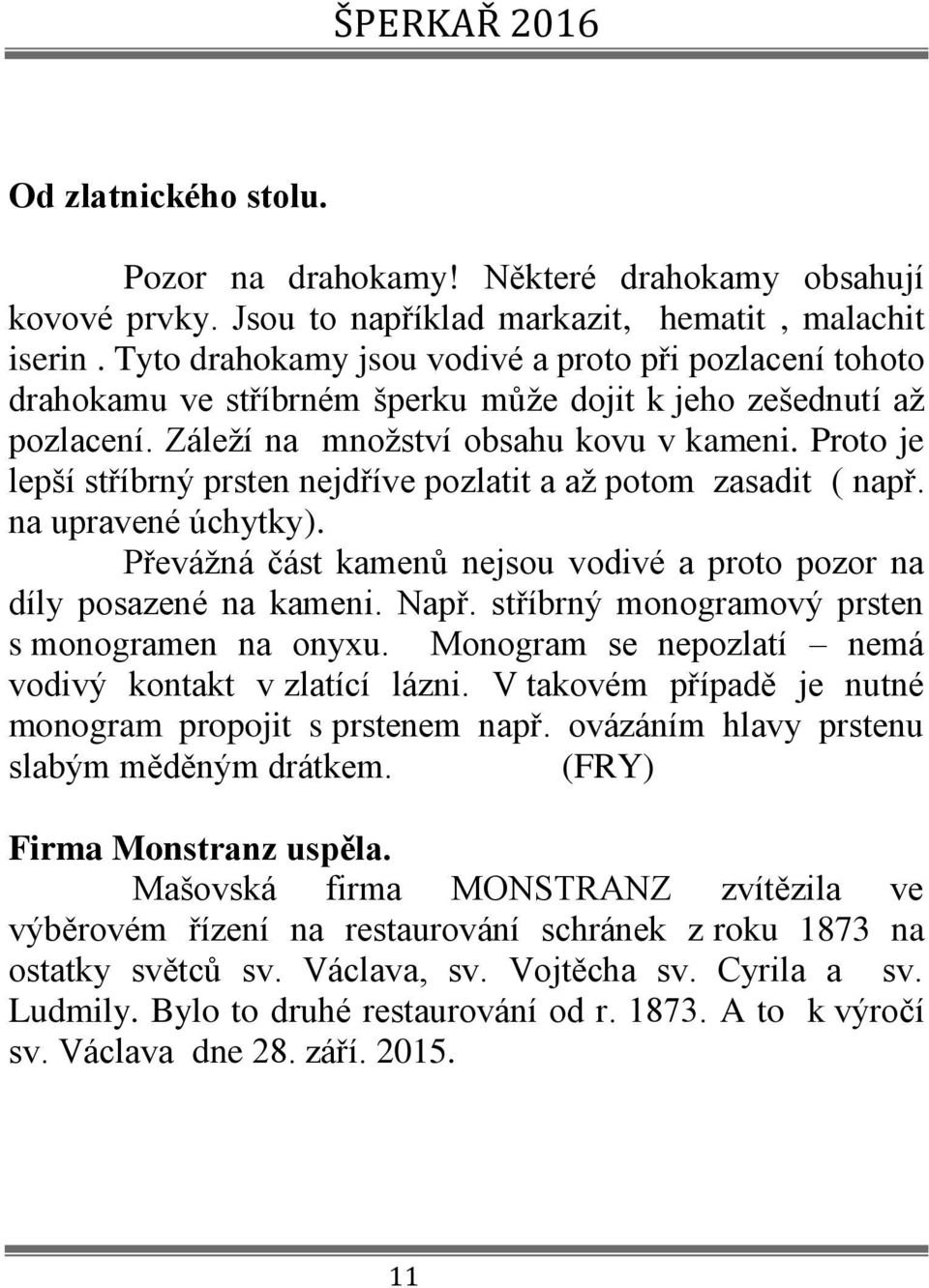 Proto je lepší stříbrný prsten nejdříve pozlatit a až potom zasadit ( např. na upravené úchytky). Převážná část kamenů nejsou vodivé a proto pozor na díly posazené na kameni. Např.