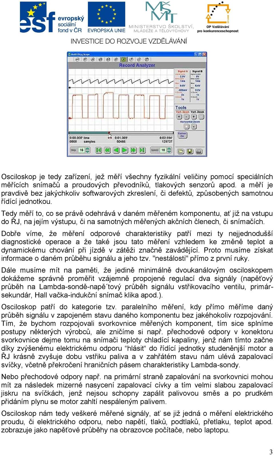 Tedy měří to, co se právě odehrává v daném měřeném komponentu, ať již na vstupu do ŘJ, na jejím výstupu, či na samotných měřených akčních členech, či snímačích.