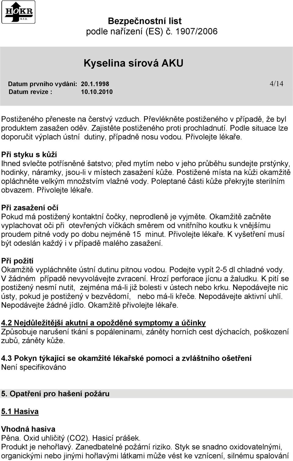 Při styku s kůží Ihned svlečte potřísněné šatstvo; před mytím nebo v jeho průběhu sundejte prstýnky, hodinky, náramky, jsou-li v místech zasažení kůže.