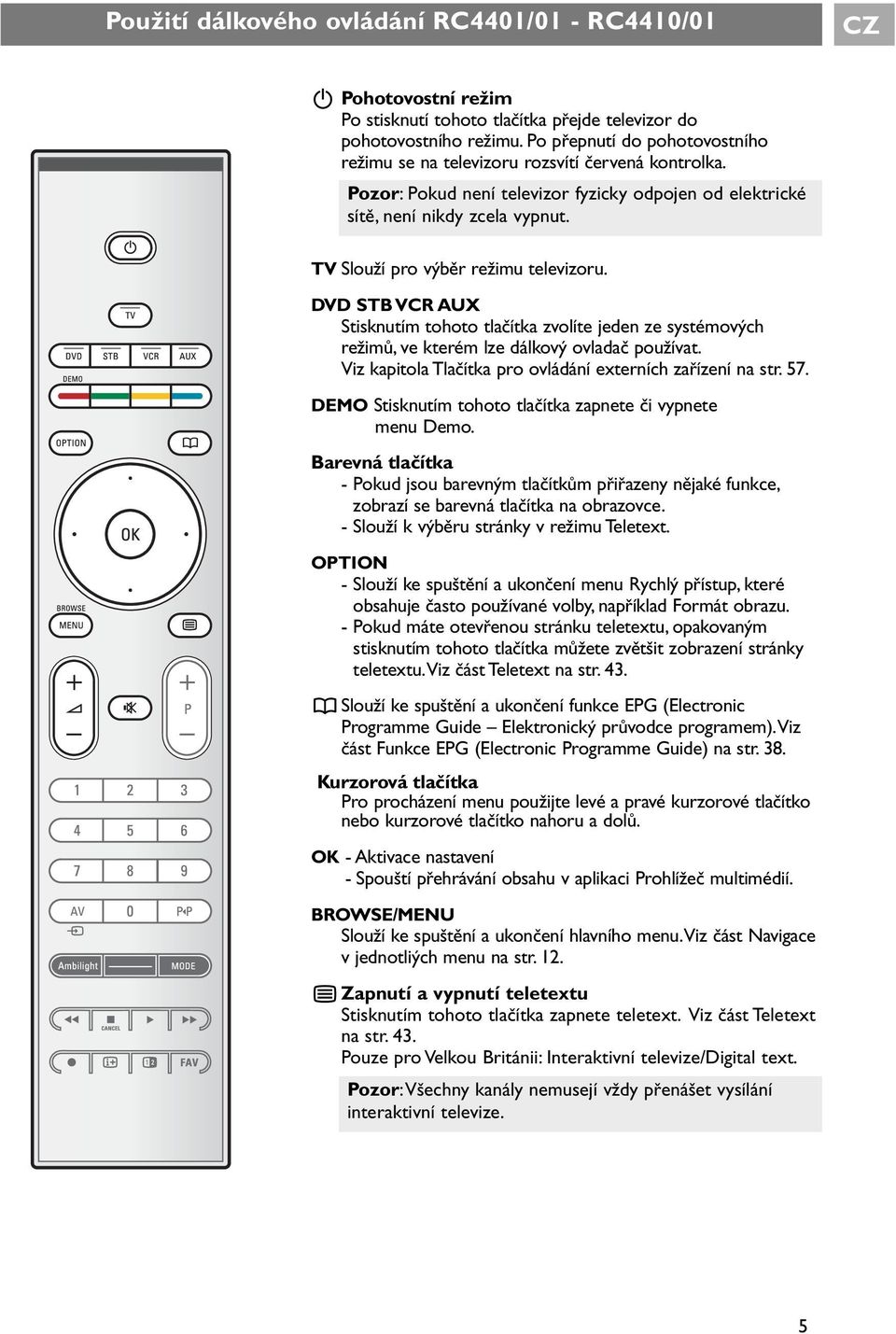 DVD STB VCR AUX Stisknutím tht tlačítka zvlíte jeden ze systémvých režimů, ve kterém lze dálkvý vladač pužívat. Viz kapitla Tlačítka pr vládání externích zařízení na str. 57.