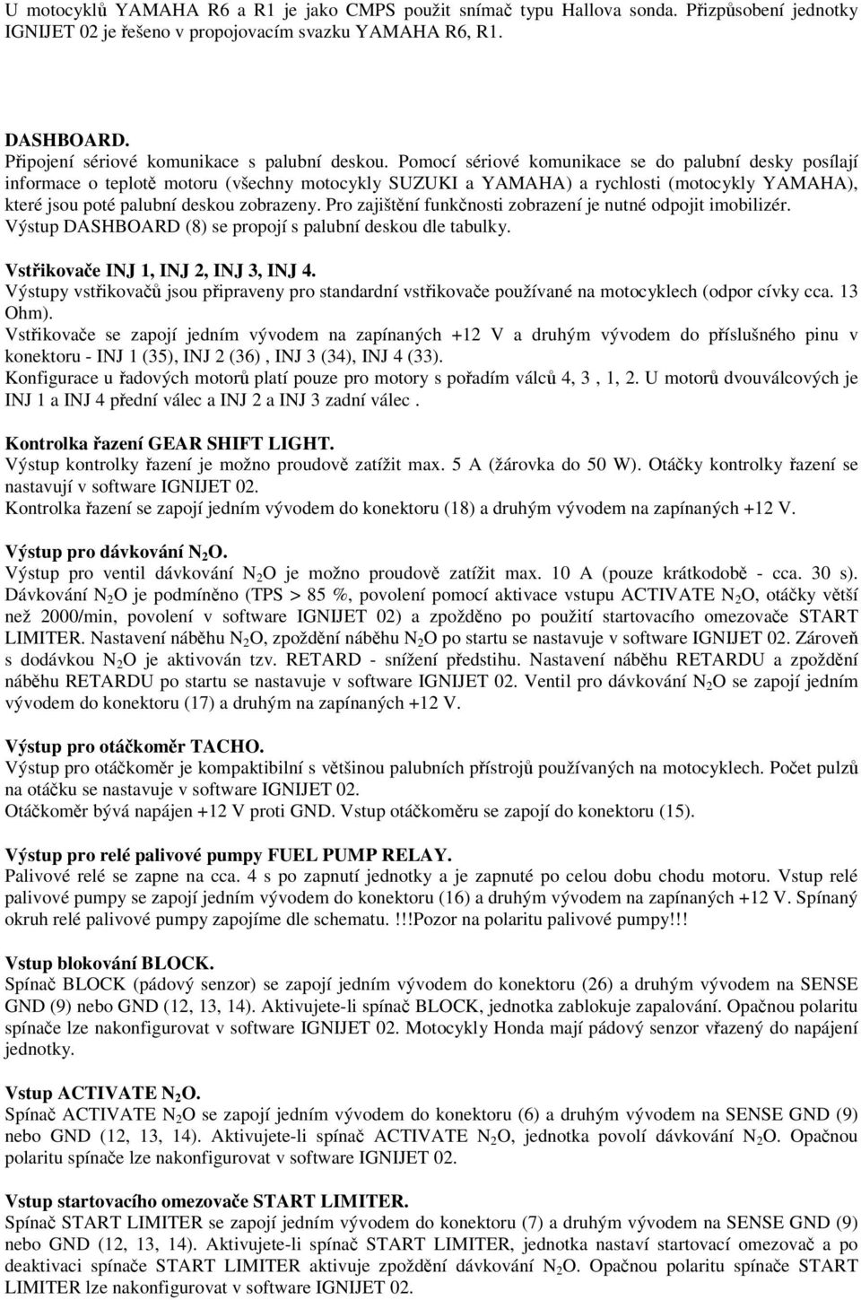 Pomocí sériové komunikace se do palubní desky posílají informace o teplot motoru (všechny motocykly SUZUKI a YAMAHA) a rychlosti (motocykly YAMAHA), které jsou poté palubní deskou zobrazeny.