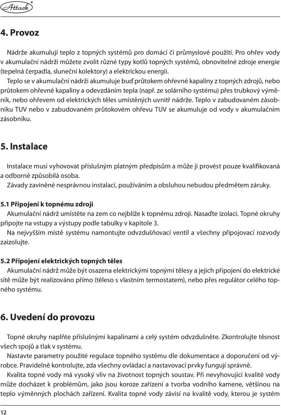 Teplo se v akumulační nádrži akumuluje buď průtokem ohřevné kapaliny z topných zdrojů, nebo průtokem ohřevné kapaliny a odevzdáním tepla (např.