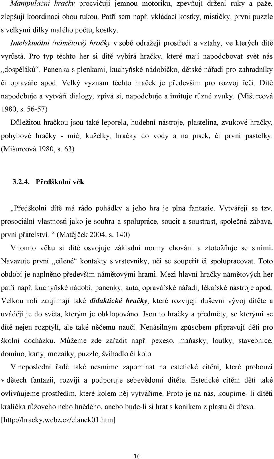 Pro typ těchto her si dítě vybírá hračky, které mají napodobovat svět nás dospělákŧ. Panenka s plenkami, kuchyňské nádobíčko, dětské nářadí pro zahradníky či opraváře apod.