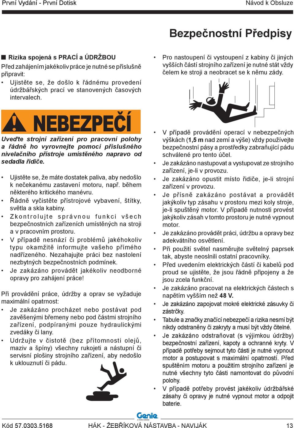 Ujistěte se, že máte dostatek paliva, aby nedošlo k nečekanému zastavení motoru, např. během některého kritického manévru. Řádně vyčistěte přístrojové vybavení, štítky, světla a skla kabiny.