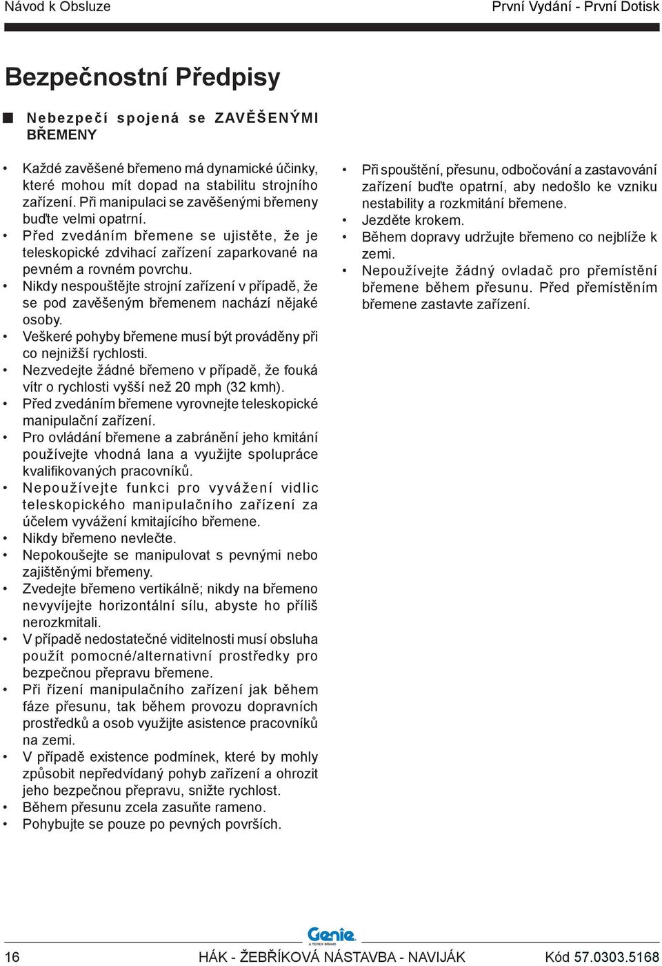 Nikdy nespouštějte strojní zařízení v případě, že se pod zavěšeným břemenem nachází nějaké osoby. Veškeré pohyby břemene musí být prováděny při co nejnižší rychlosti.