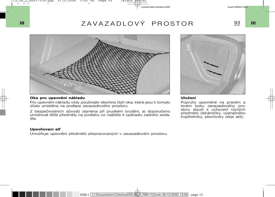 podlaze zavazadlového prostoru. Z bezpeènostních dùvodù zejména pøi prudkém brzdìní, je doporuèeno umis ovat tìşší pøedmìty na podlahu co nejblíşe k opìradlu zadního sedadla.