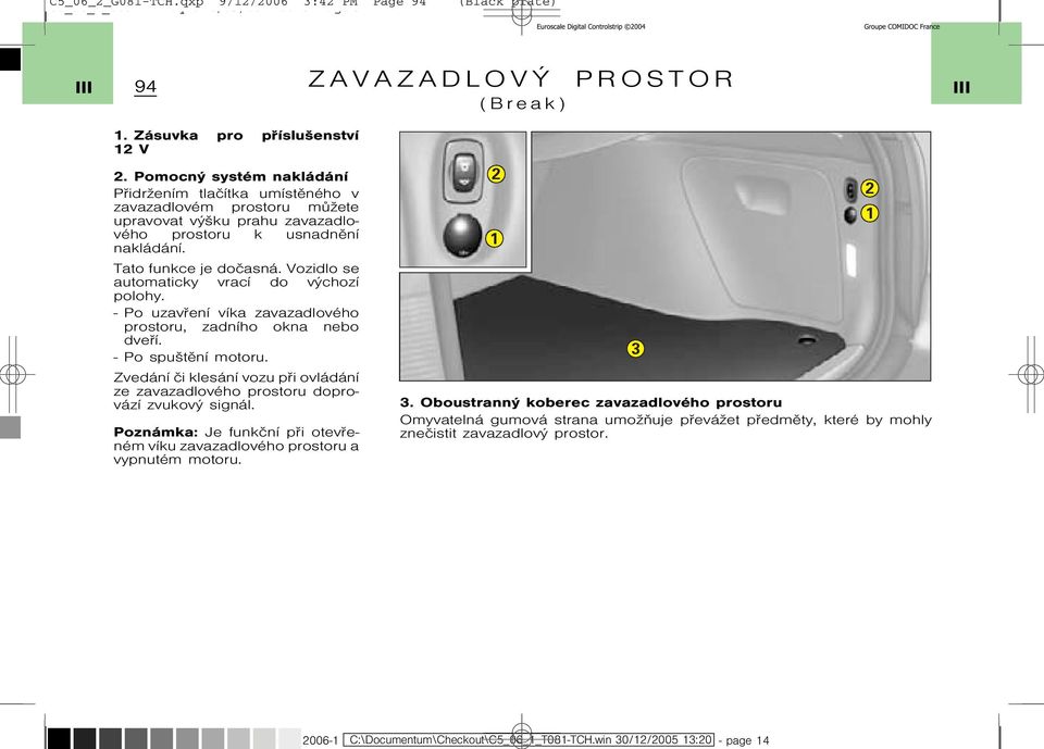 Vozidlo se automaticky vrací do výchozí polohy. - Po uzavøení víka zavazadlového prostoru, zadního okna nebo dveøí. - Po spuštìní motoru.