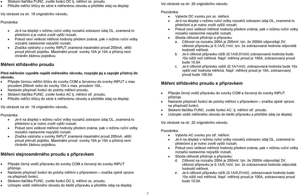 Měření střídavého proudu Před měřením vypněte napětí měřeného obvodu, rozpojte jej a zapojte přístroj do obvodu.