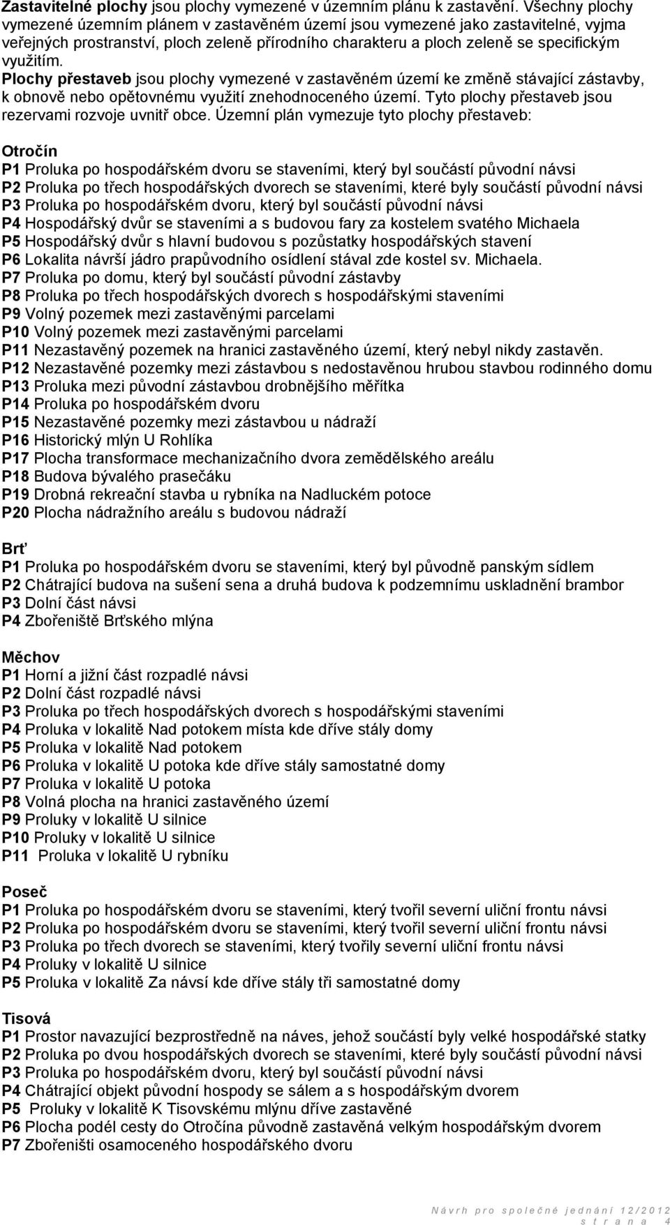 Plochy přestaveb jsou plochy vymezené v zastavěném území ke změně stávající zástavby, k obnově nebo opětovnému využití znehodnoceného území. Tyto plochy přestaveb jsou rezervami rozvoje uvnitř obce.