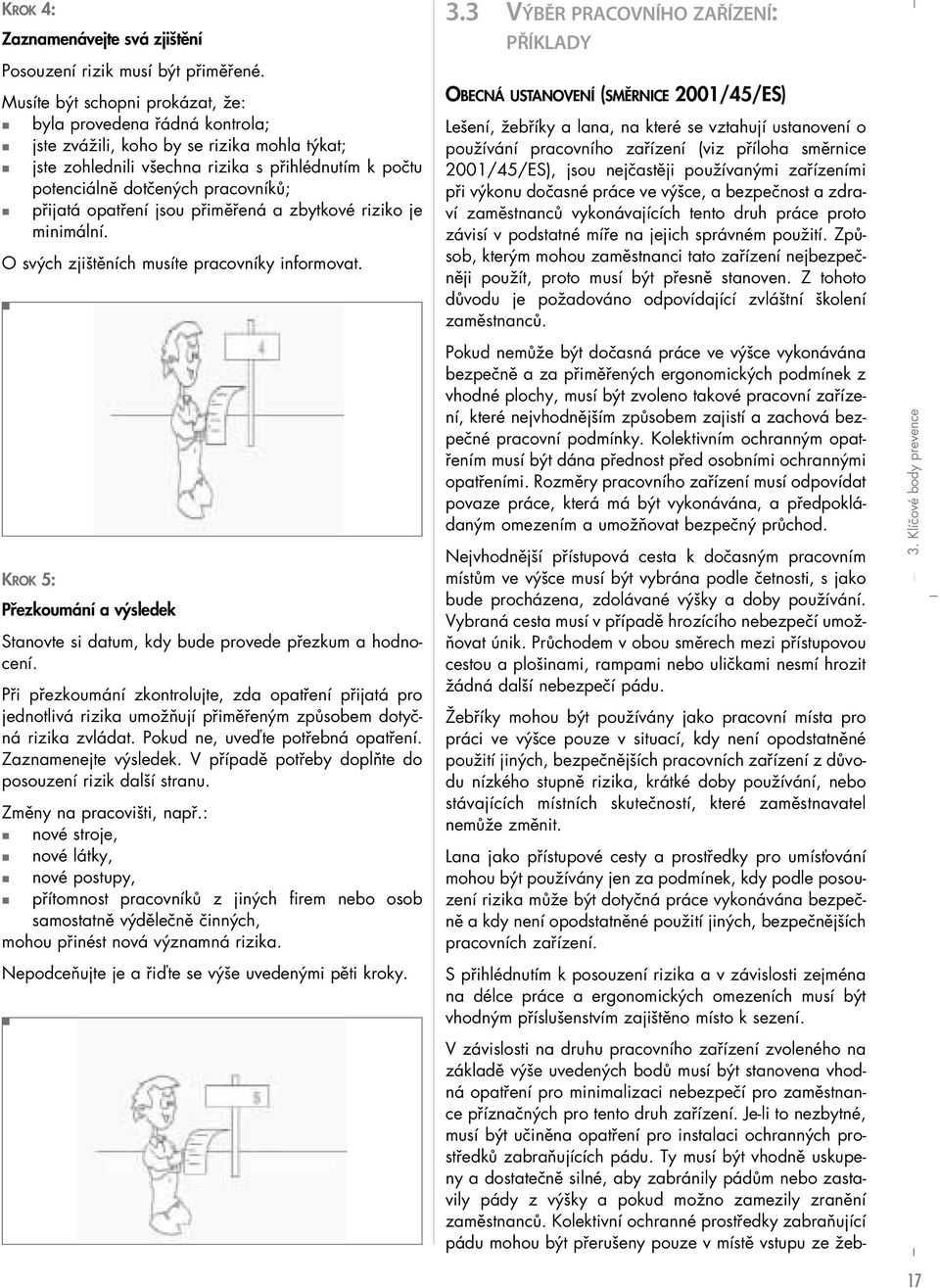 přijatá opatření jsou přiměřená a zbytkové riziko je minimální. O svých zjištěních musíte pracovníky informovat. KROK 5: Přezkoumání a výsledek Stanovte si datum, kdy bude provede přezkum a hodnocení.