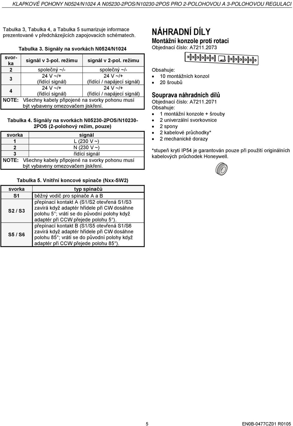 režimu společný ~/- společný ~/- V ~/+ V ~/+ (řídící signál) (řídící / napájecí signál) V ~/+ V ~/+ (řídící signál) (řídící / napájecí signál) NOTE: Všechny kabely připojené na svorky pohonu musí být