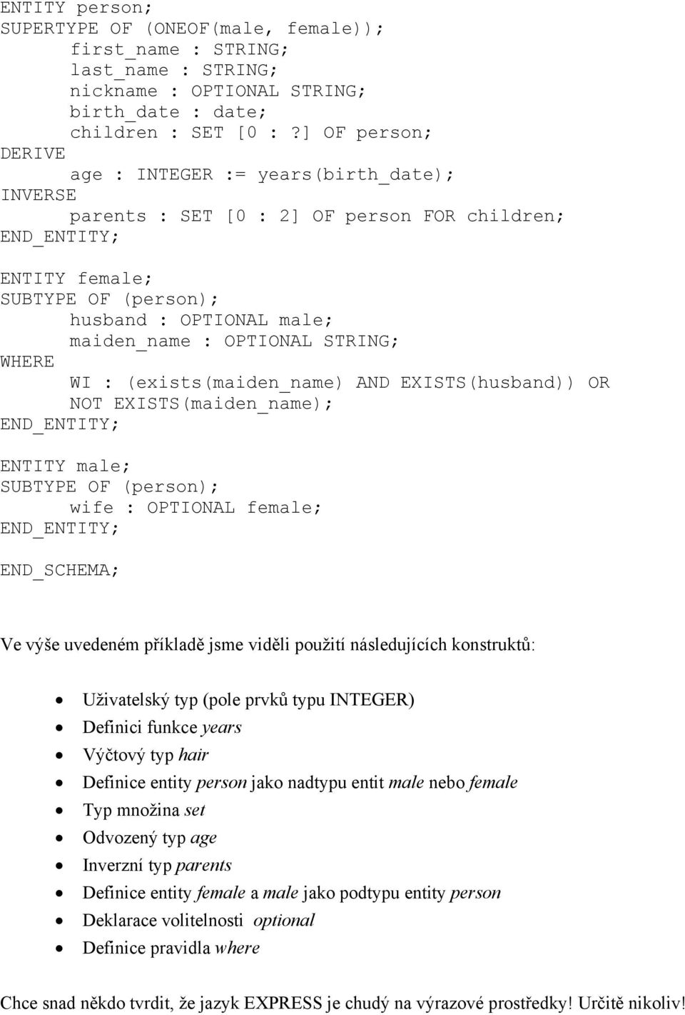 STRING; WHERE WI : (exists(maiden_name) AND EXISTS(husband)) OR NOT EXISTS(maiden_name); ENTITY male; SUBTYPE OF (person); wife : OPTIONAL female; END_SCHEMA; Ve výše uvedeném příkladě jsme viděli
