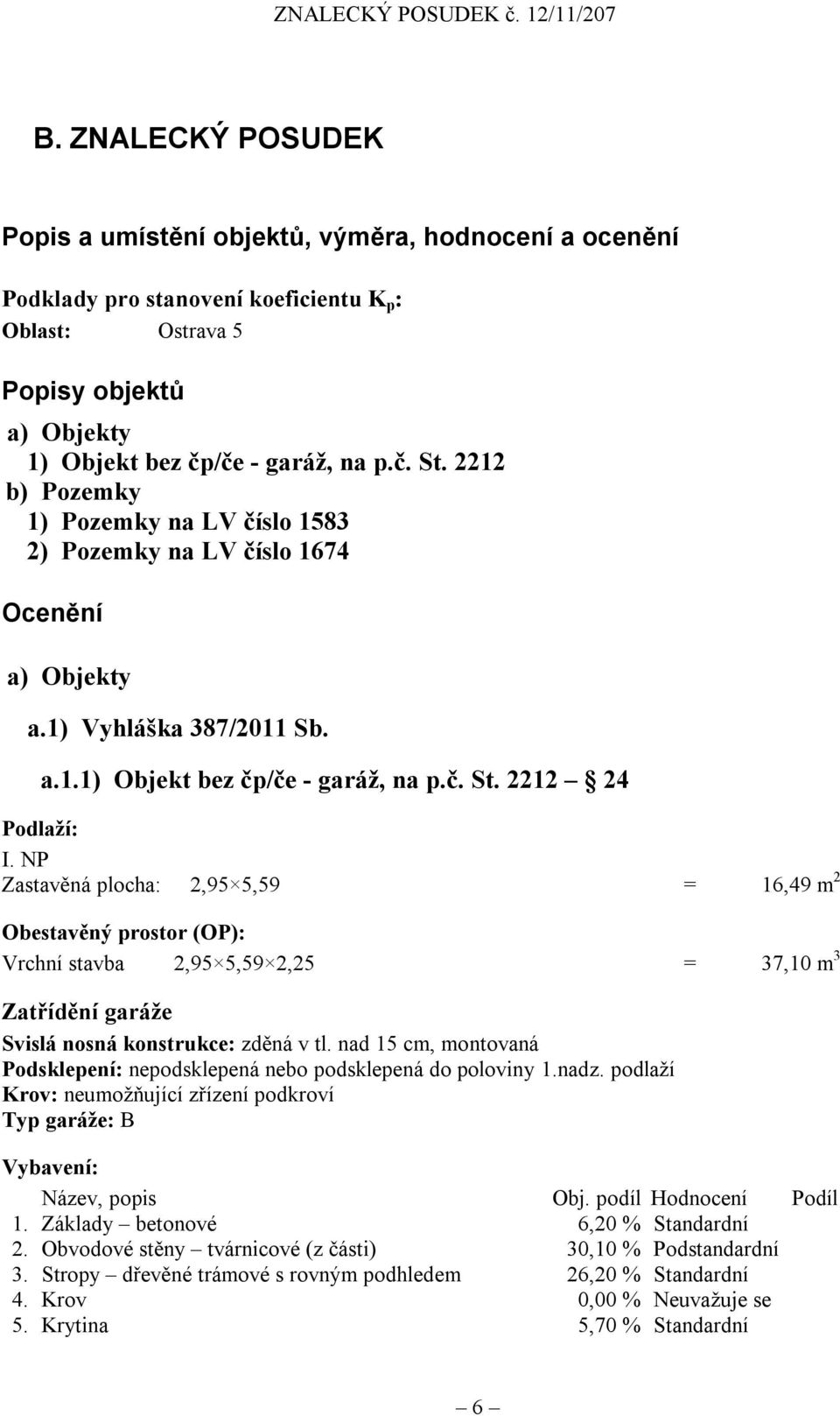 NP Zastavěná plocha: 2,95 5,59 = 16,49 m 2 Obestavěný prostor (OP): Vrchní stavba 2,95 5,59 2,25 = 37,10 m 3 Zatřídění garáže Svislá nosná konstrukce: zděná v tl.