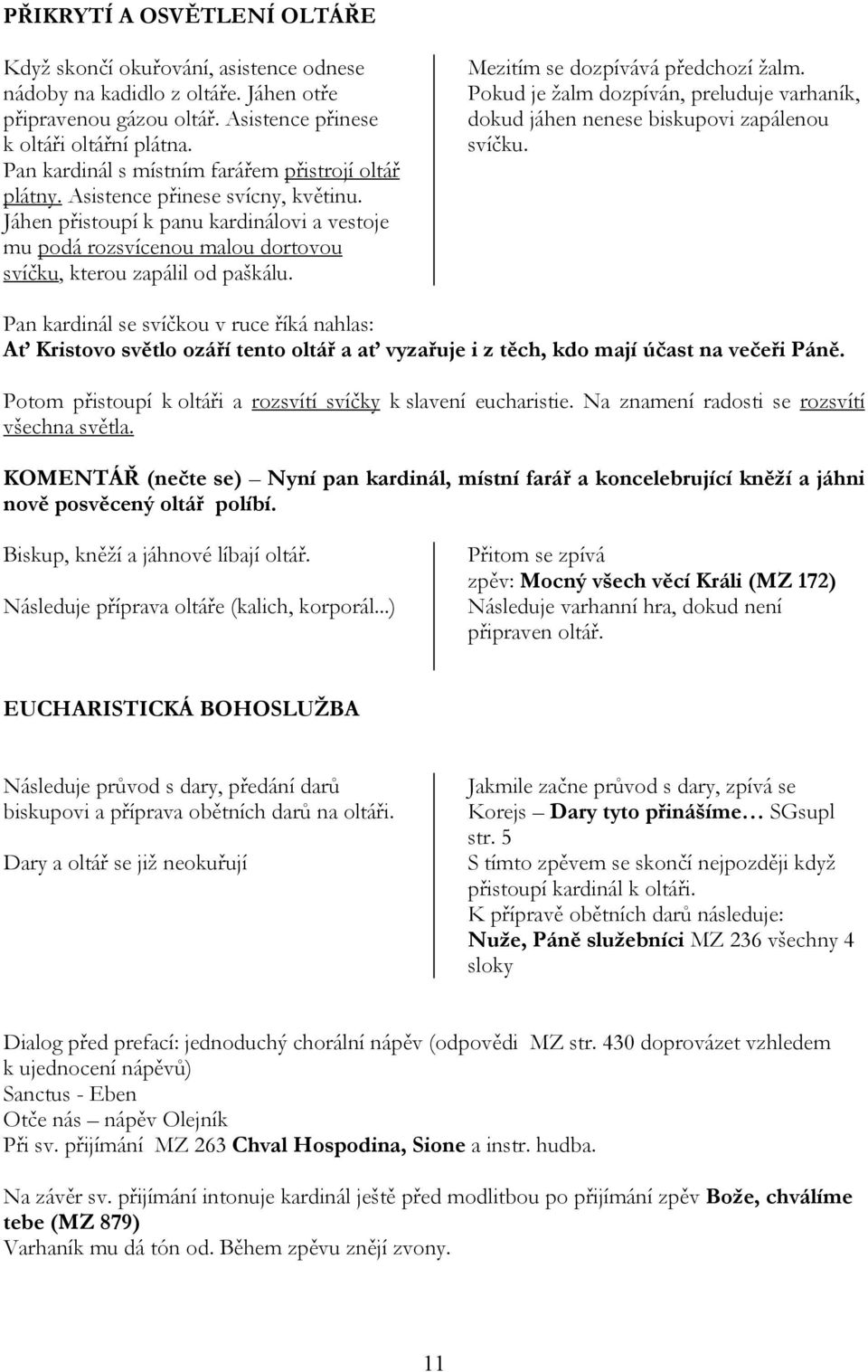 Jáhen přistoupí k panu kardinálovi a vestoje mu podá rozsvícenou malou dortovou svíčku, kterou zapálil od paškálu. Mezitím se dozpívává předchozí žalm.