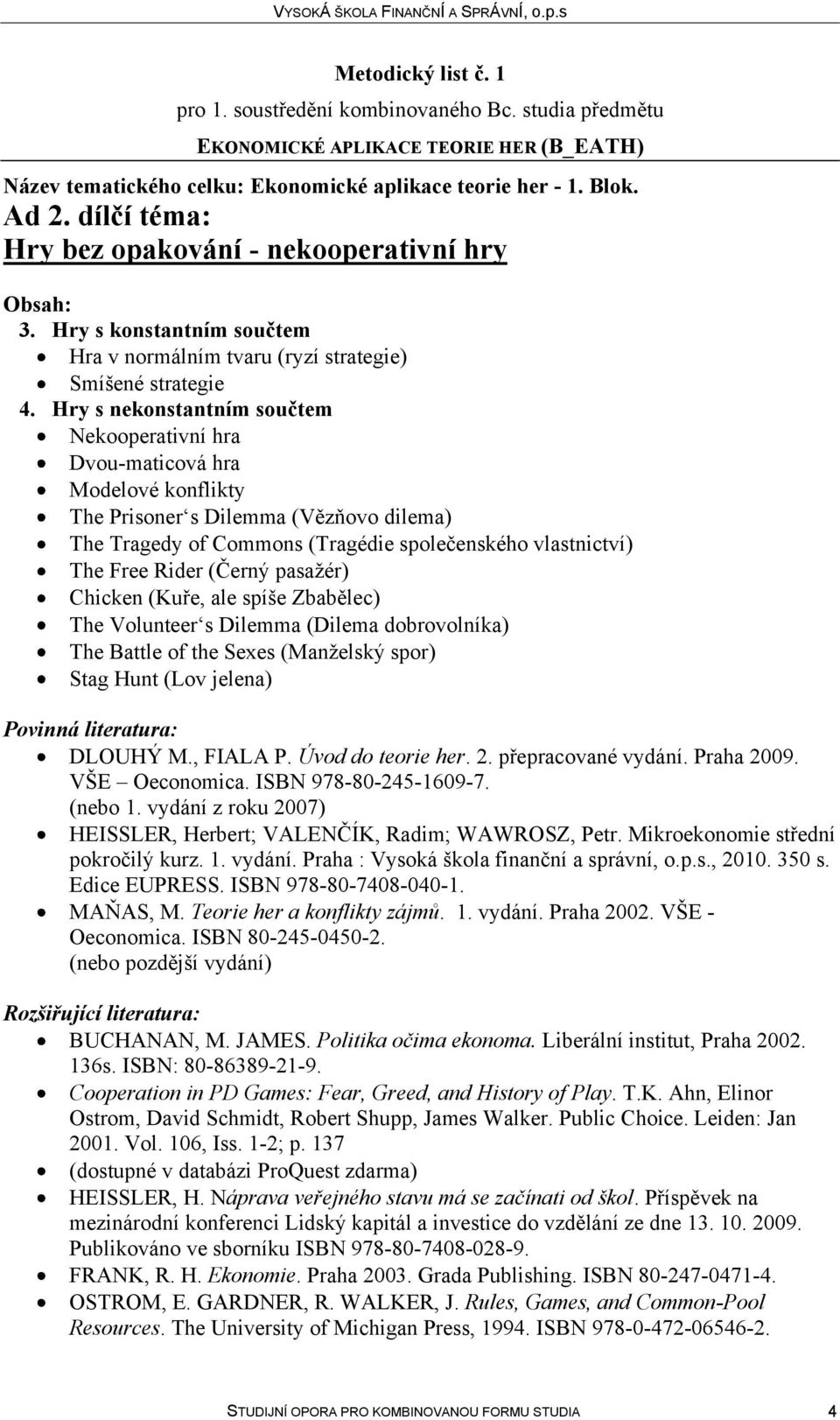 (Černý pasažér) Chicken (Kuře, ale spíše Zbabělec) The Volunteer s Dilemma (Dilema dobrovolníka) The Battle of the Sexes (Manželský spor) Stag Hunt (Lov jelena) Povinná literatura: DLOUHÝ M., FIALA P.