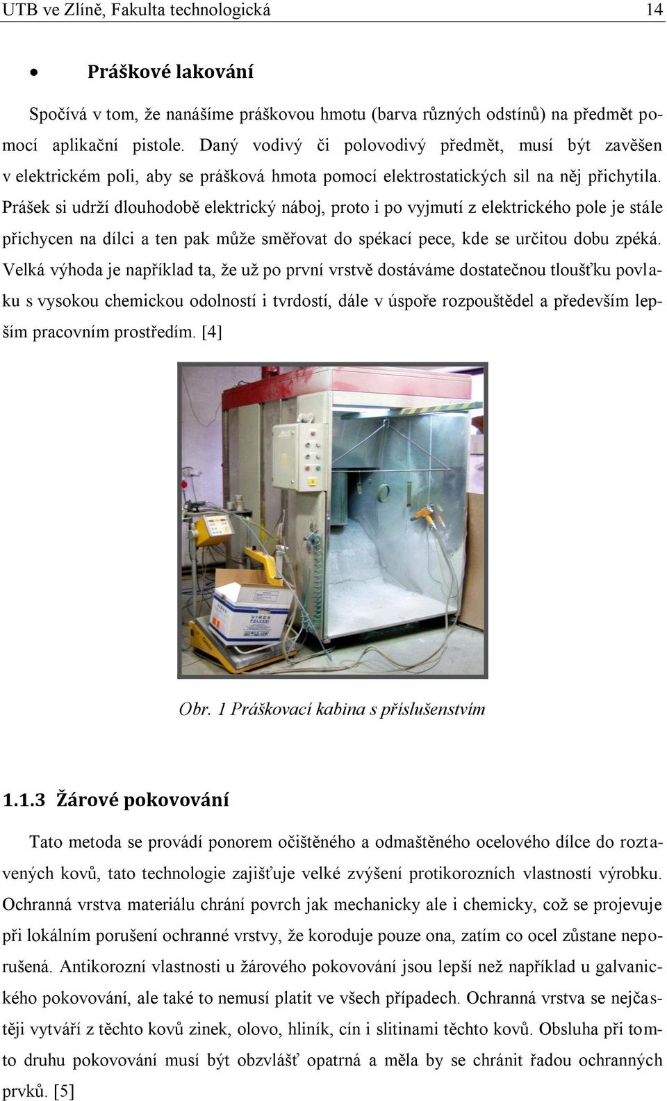 Prášek si udrží dlouhodobě elektrický náboj, proto i po vyjmutí z elektrického pole je stále přichycen na dílci a ten pak může směřovat do spékací pece, kde se určitou dobu zpéká.